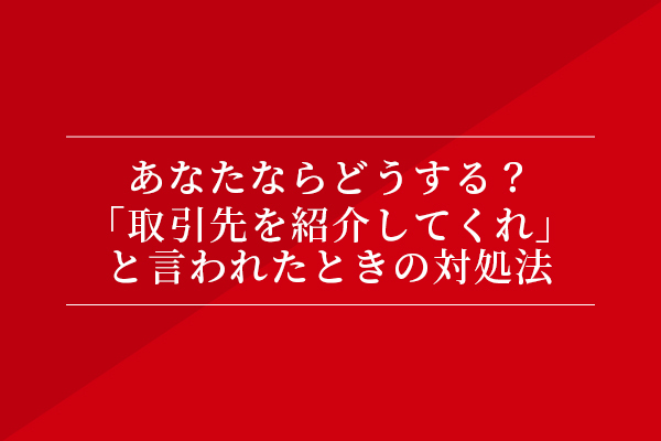 あなたならどうする?「取引先を紹介してくれ」と言われたときの対処法