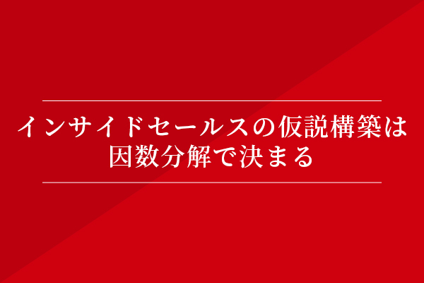 インサイドセールスの仮説構築は因数分解で決まる