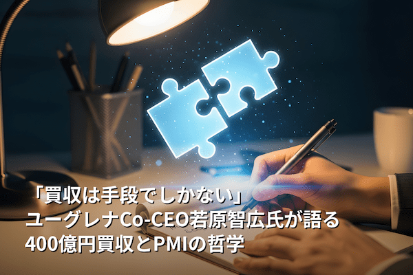 「買収は手段でしかない」ユーグレナCo-CEO若原智広氏が語る、400億円買収とPMIの哲学