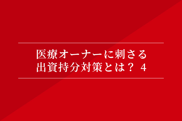 医療オーナーに刺さる、出資持分対策とは?④