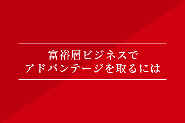 富裕層ビジネスでアドバンテージを取るには