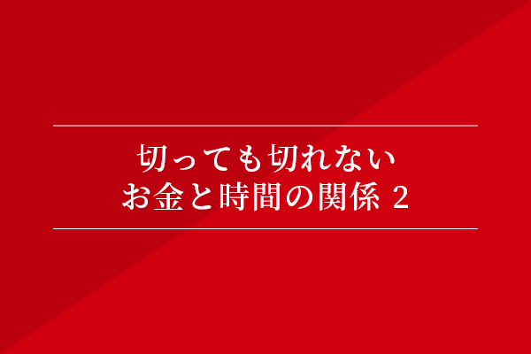 切っても来れない、お金と時間の関係②