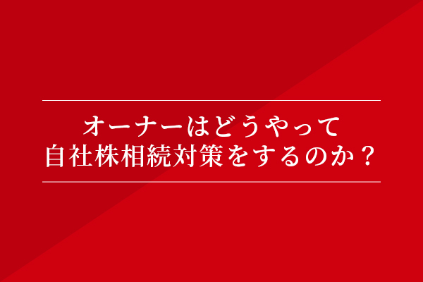 オーナーはどうやって自社株相続対策をするのか?