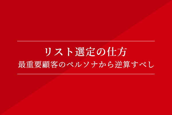 リスト選定の仕方〜最重要顧客のペルソナから逆算すべし