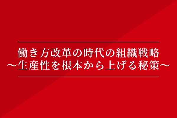 働き方改革の時代の組織戦略〜生産性を根本から上げる秘策〜