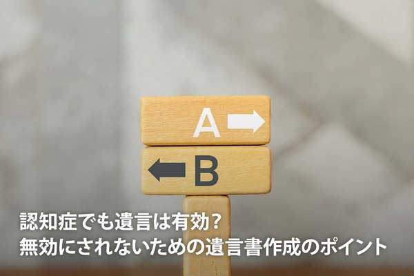 認知症でも遺言は有効？ 無効にされないための遺言書作成のポイント