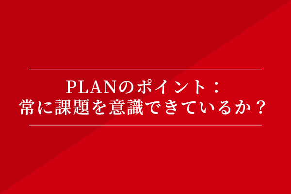 PLANのポイント:常に課題を意識できているか?