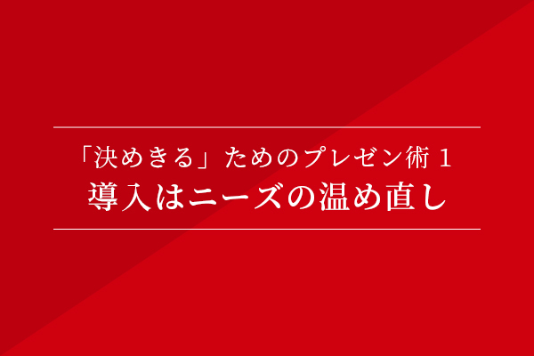 「決めきる」ためのプレゼン術①導入はニーズの温め直し