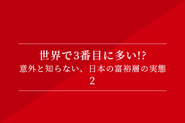世界で3番目に多い!? 意外と知らない、日本の富裕層の実態②