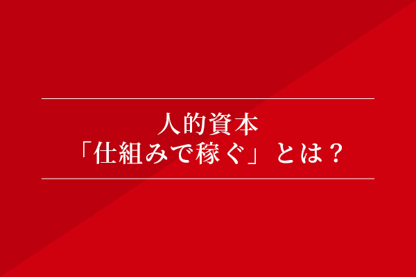 人的資本「仕組みで稼ぐ」とは?