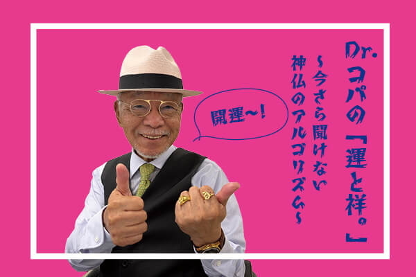 【第2回】Dr.コパの「運と祥。」 〜今さら聞けない神仏のアルゴリズム〜