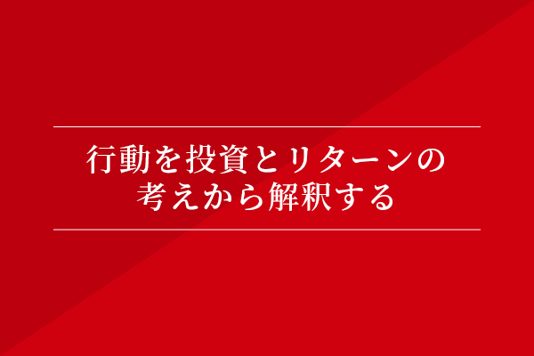 行動を投資とリターンの考えから解釈する
