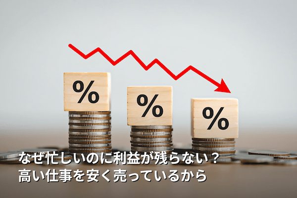 なぜ忙しいのに利益が残らない？ 高い仕事を安く売っているから