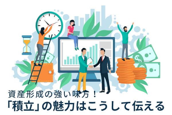 資産形成の強い味方！「積立」の魅力はこうして伝える