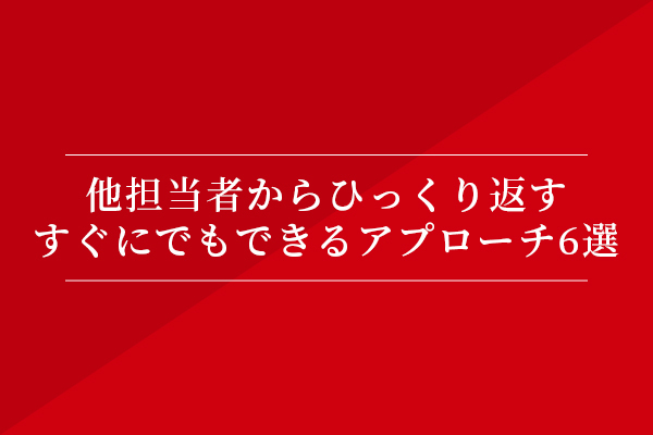 他担当者からひっくり返す、すぐにでもできるアプローチ6選