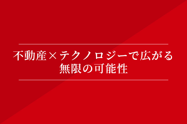 不動産×テクノロジーで広がる無限の可能性