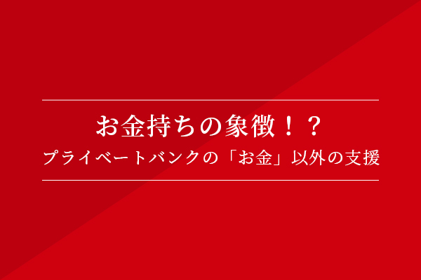 お金持ちの象徴!? プライベートバンクの「お金」以外の支援