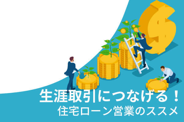 生涯取引につなげる！住宅ローン営業のススメ