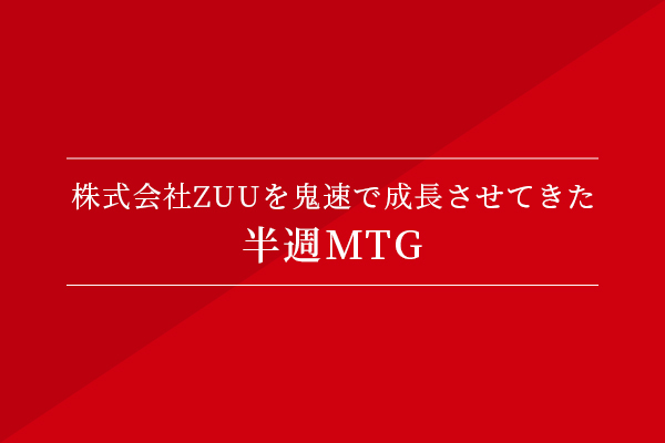株式会社ZUUを鬼速で成長させてきた半週MTG