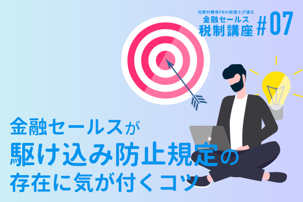 元野村證券PBの税理士が語る 金融セールスのための税制講座(7)金融セールスが『駆け込み防止規定』の存在に気が付くコツ