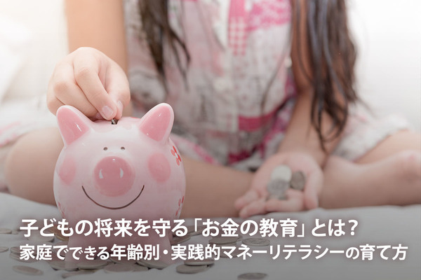 子どもの将来を守る「お金の教育」とは？　家庭でできる年齢別・実践的マネーリテラシーの育て方