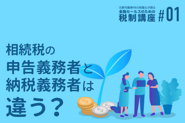 元野村證券PBの税理士が語る 金融セールスのための税制講座(1)「相続税の申告義務者と納税義務者は違う?」