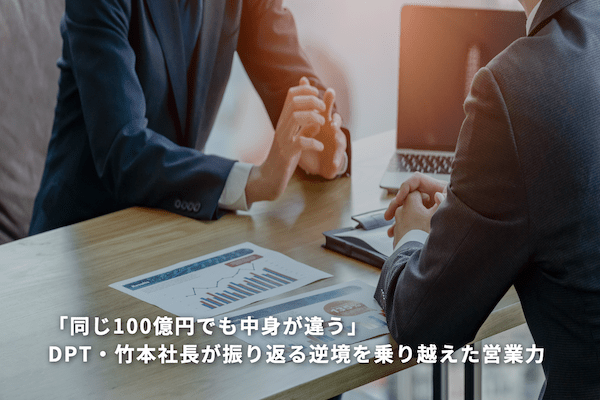 「同じ100億円でも中身が違う」DPT・竹本社長が振り返る逆境を乗り越えた営業力