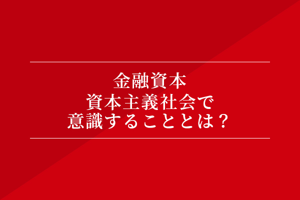 金融資本 資本主義社会で意識することとは?