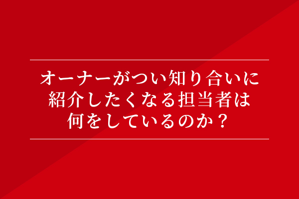 オーナーがつい知り合いに紹介したくなる担当者は何をしているのか?
