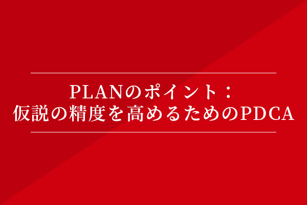 PLANのポイント:仮説の精度を高めるためのPDCA