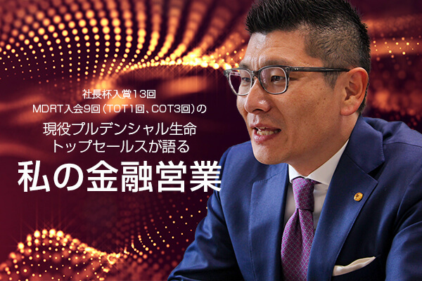 社長杯入賞13回、MDRT入会9回(TOT1回、COT3回) の現役プルデンシャル生命トップセールスが語る「私の金融営業」