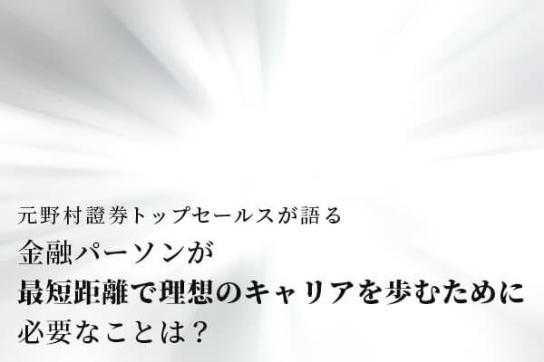 元野村證券トップセールスが語る「最短距離で理想のキャリアを歩むために必要なこと」【1.8万字レポート】