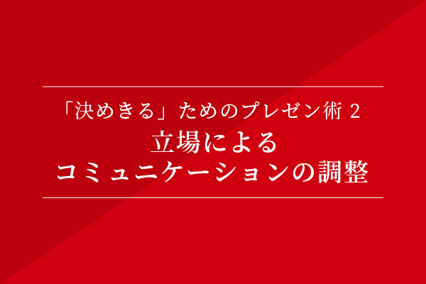 「決めきる」ためのプレゼン術②立場によるコミュニケーションの調整