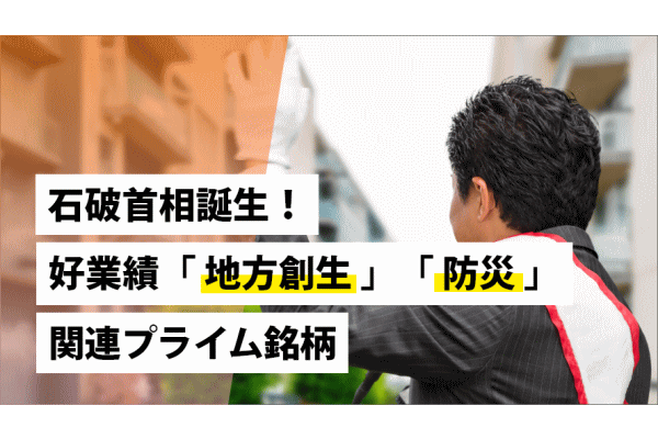 石破首相誕生！好業績「地方創生」「防災」関連プライム銘柄