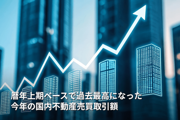 暦年上期ベースで過去最高になった今年の国内不動産売買取引額
