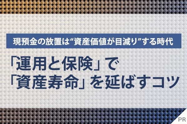 インフレ・低金利で現預金の放置は“資産価値が目減り”する時代──「運用と保険」のハイブリッド効果で「資産寿命」を延ばすコツ”
