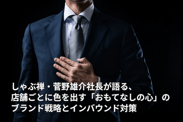 しゃぶ禅・菅野雄介社長が語る、店舗ごとに色を出す「おもてなしの心」のブランド戦略とインバウンド対策
