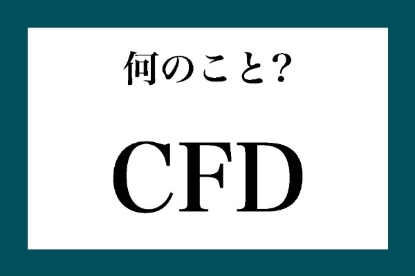 「CFD」って何のこと？【知っているようで知らない金融用語】