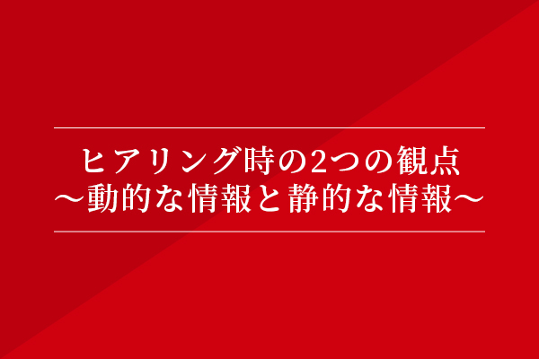 ヒアリング時の2つの観点〜動的な情報と静的な情報〜