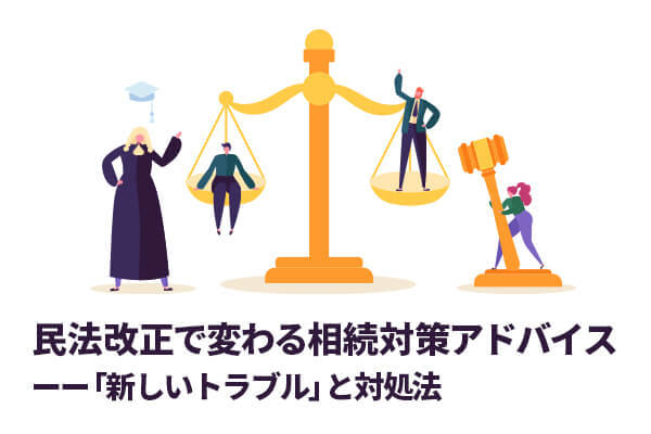 民法改正で変わる相続対策アドバイスーー「新しいトラブル」と対処法