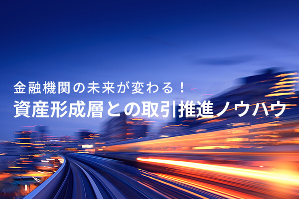 金融機関の未来が変わる！資産形成層との取引推進ノウハウ