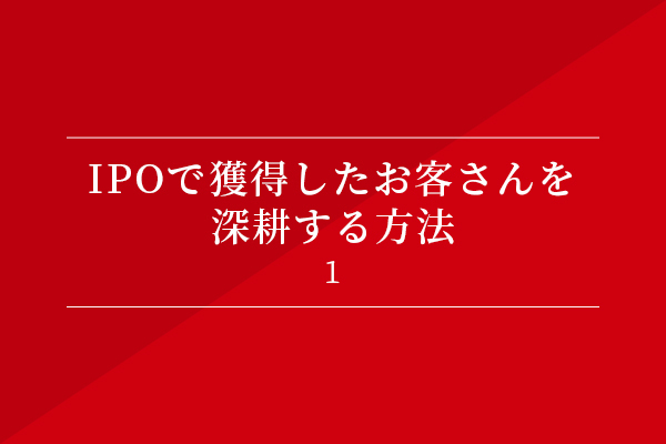 IPOで獲得したお客さんを深耕する方法①