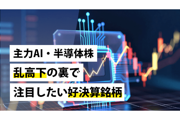 主力AI・半導体株乱高下の裏で注目したい好決算銘柄