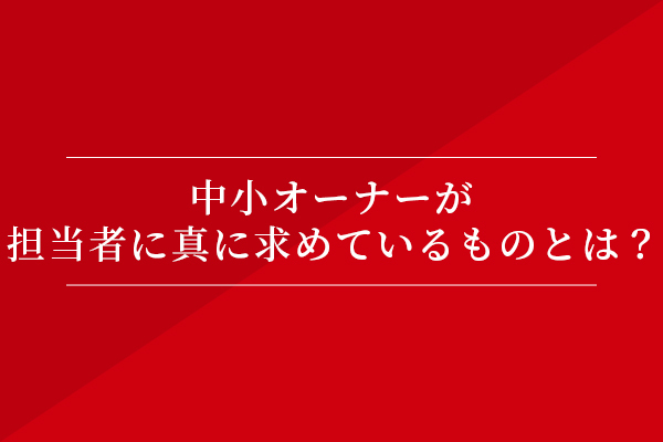 中小オーナーが担当者に真に求めているものとは?
