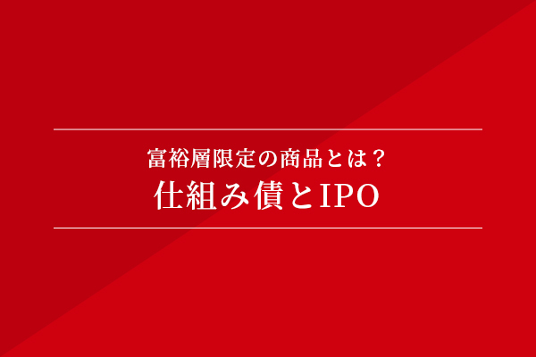 富裕層限定の商品とは? 仕組み債とIPO