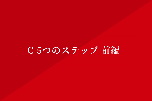 C 5つのステップ 前編