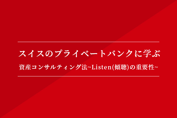 スイスのプライベートバンクに学ぶ資産コンサルティング法 Listen(傾聴)の重要性