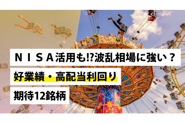 NISA活用も!?波乱相場に強い？好業績・高配当利回り期待12銘柄