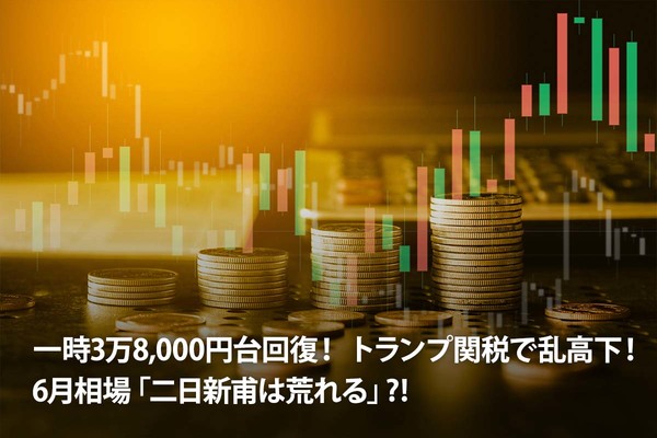 一時3万8,000円台回復！ トランプ関税で乱高下！ 6月相場「二日新甫は荒れる」⁈