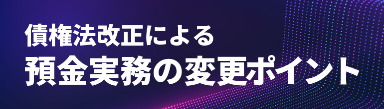 債権法改正による預金実務の変更ポイント